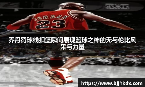 乔丹罚球线扣篮瞬间展现篮球之神的无与伦比风采与力量