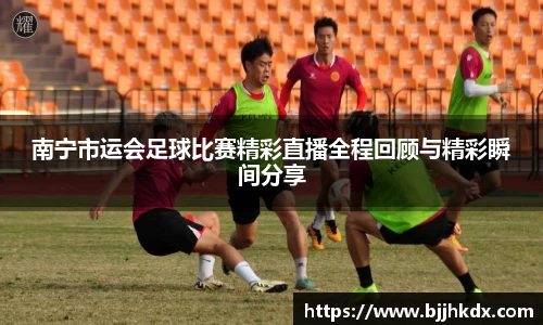 南宁市运会足球比赛精彩直播全程回顾与精彩瞬间分享