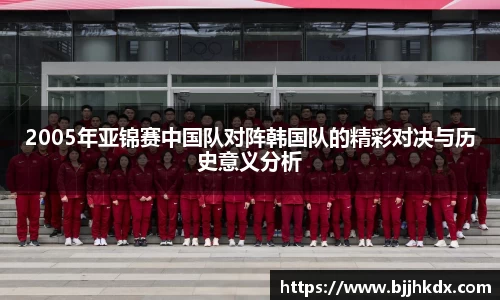 2005年亚锦赛中国队对阵韩国队的精彩对决与历史意义分析
