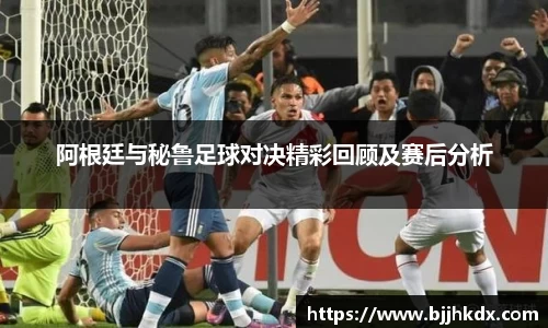 阿根廷与秘鲁足球对决精彩回顾及赛后分析
