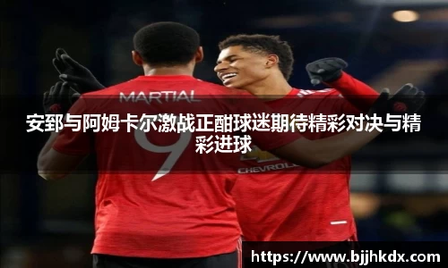 安郅与阿姆卡尔激战正酣球迷期待精彩对决与精彩进球
