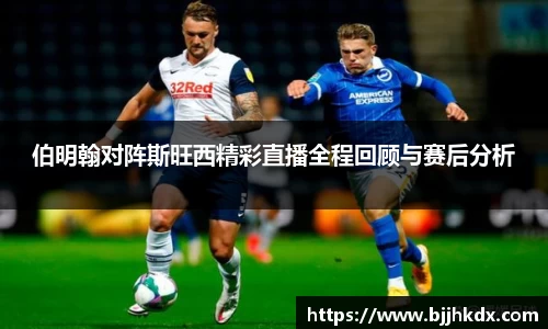 伯明翰对阵斯旺西精彩直播全程回顾与赛后分析