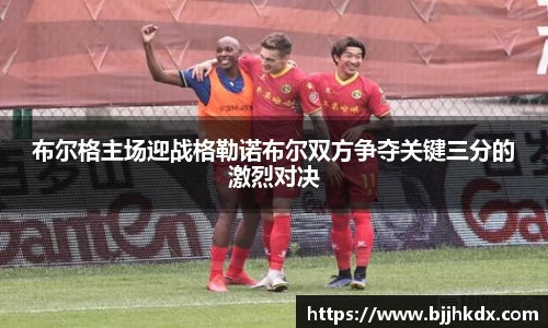 布尔格主场迎战格勒诺布尔双方争夺关键三分的激烈对决