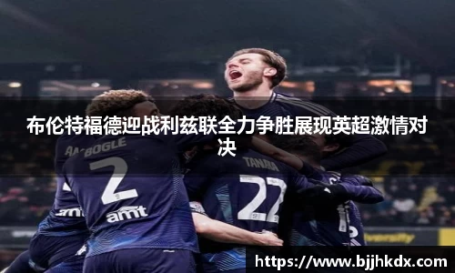 布伦特福德迎战利兹联全力争胜展现英超激情对决