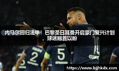 内马尔回归法甲！巴黎圣日耳曼开启豪门复兴计划，球迷翘首以盼