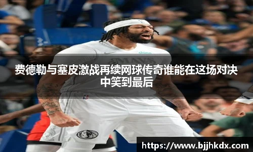 费德勒与塞皮激战再续网球传奇谁能在这场对决中笑到最后